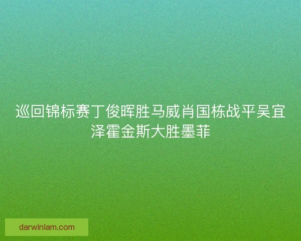 巡回锦标赛丁俊晖胜马威肖国栋战平吴宜泽霍金斯大胜墨菲 巡回锦标赛丁俊晖胜马威肖国栋战平吴宜泽霍金斯大胜墨菲