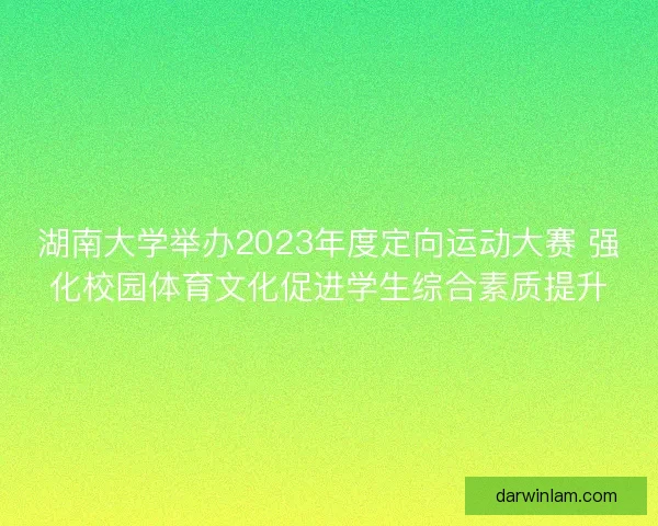 湖南大学举办2023年度定向运动大赛 强化校园体育文化促进学生综合素质提升