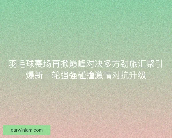 羽毛球赛场再掀巅峰对决多方劲旅汇聚引爆新一轮强强碰撞激情对抗升级