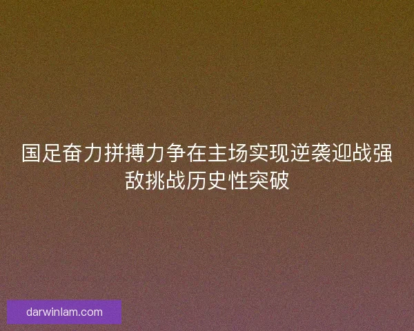 国足奋力拼搏力争在主场实现逆袭迎战强敌挑战历史性突破