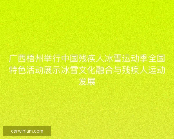 广西梧州举行中国残疾人冰雪运动季全国特色活动展示冰雪文化融合与残疾人运动发展