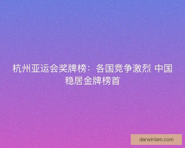 杭州亚运会奖牌榜:各国竞争激烈 中国稳居金牌榜首 杭州亚运会奖牌榜:各国竞争激烈 中国稳居金牌榜首