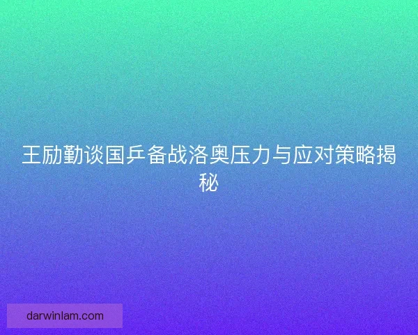 王励勤谈国乒备战洛奥压力与应对策略揭秘