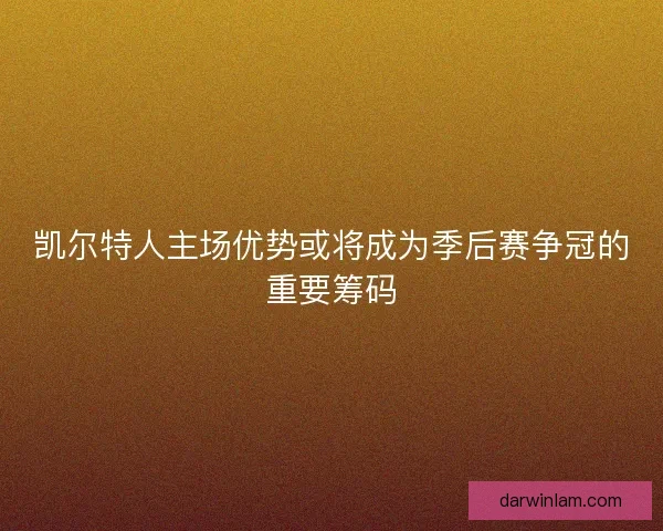 凯尔特人主场优势或将成为季后赛争冠的重要筹码 凯尔特人主场优势或将成为季后赛争冠的重要筹码
