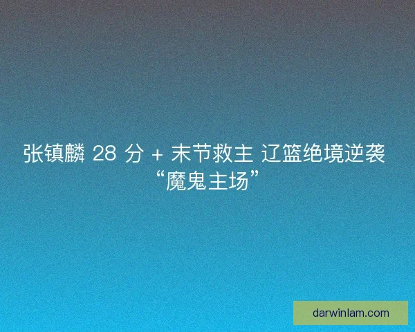 张镇麟 28 分 + 末节救主 辽篮绝境逆袭 “魔鬼主场”