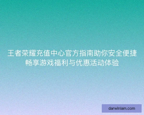 王者荣耀充值中心官方指南助你安全便捷畅享游戏福利与优惠活动体验
