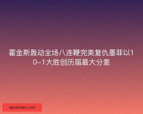 霍金斯轰动全场八连鞭完美复仇墨菲以10-1大胜创历届最大分差