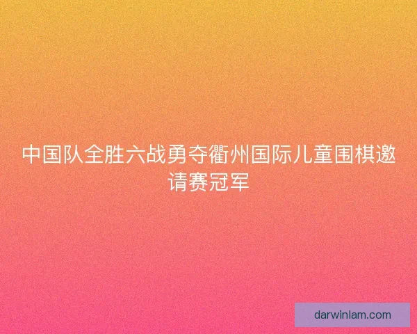 中国队全胜六战勇夺衢州国际儿童围棋邀请赛冠军