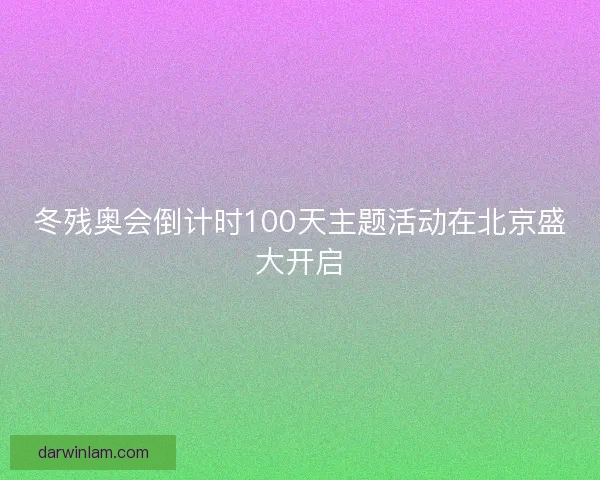 冬残奥会倒计时100天主题活动在北京盛大开启