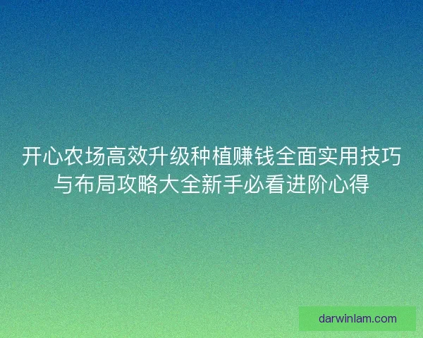 开心农场高效升级种植赚钱全面实用技巧与布局攻略大全新手必看进阶心得