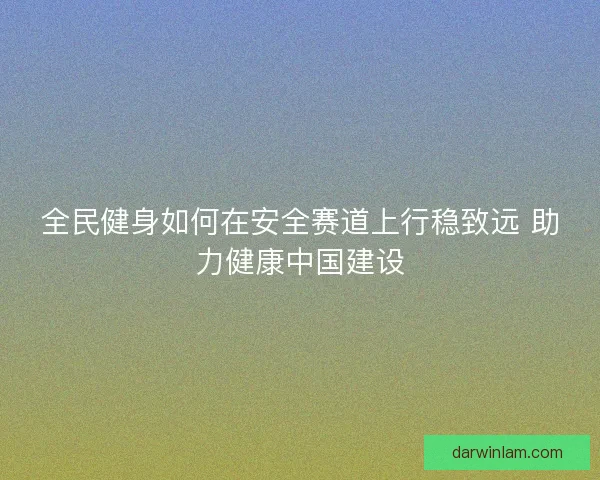 全民健身如何在安全赛道上行稳致远 助力健康中国建设 全民健身如何在安全赛道上行稳致远 助力健康中国建设