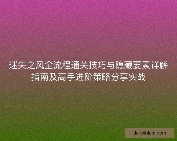 迷失之风全流程通关技巧与隐藏要素详解指南及高手进阶策略分享实战 迷失之风全流程通关技巧与隐藏要素详解指南及高手进阶策略分享实战