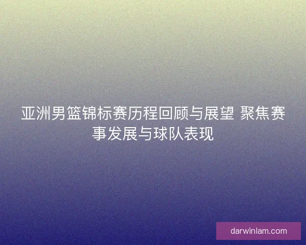 亚洲男篮锦标赛历程回顾与展望 聚焦赛事发展与球队表现 亚洲男篮锦标赛历程回顾与展望 聚焦赛事发展与球队表现