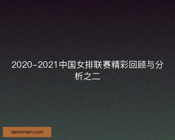 2020-2021中国女排联赛精彩回顾与分析之二