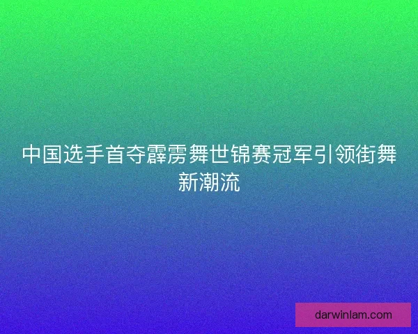 中国选手首夺霹雳舞世锦赛冠军引领街舞新潮流