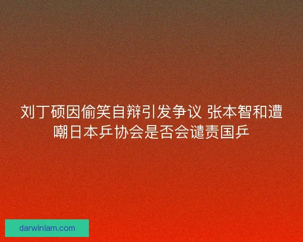 刘丁硕因偷笑自辩引发争议 张本智和遭嘲日本乒协会是否会谴责国乒